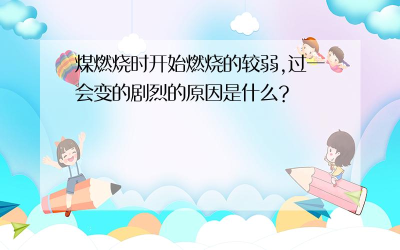 煤燃烧时开始燃烧的较弱,过一会变的剧烈的原因是什么?