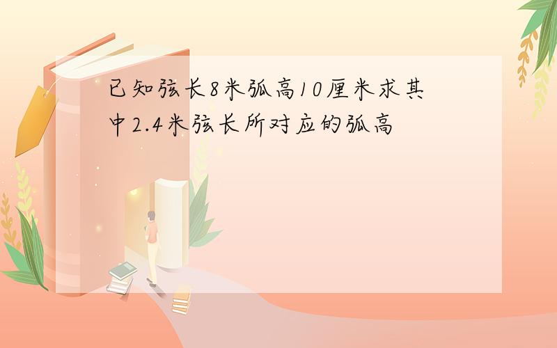 已知弦长8米弧高10厘米求其中2.4米弦长所对应的弧高