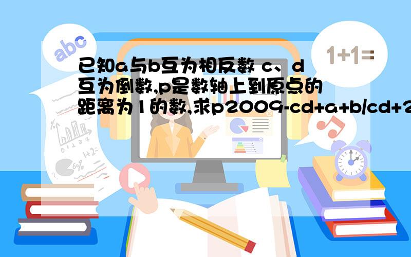 已知a与b互为相反数 c、d互为倒数,p是数轴上到原点的距离为1的数,求p2009-cd+a+b/cd+2010的值