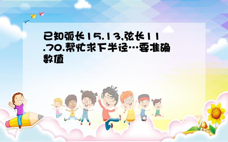 已知弧长15.13,弦长11.70.帮忙求下半径…要准确数值