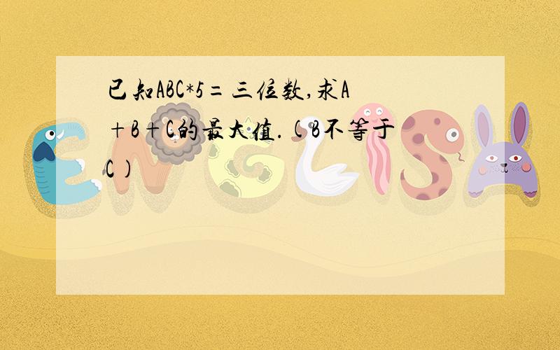 已知ABC*5=三位数,求A+B+C的最大值.(B不等于C)