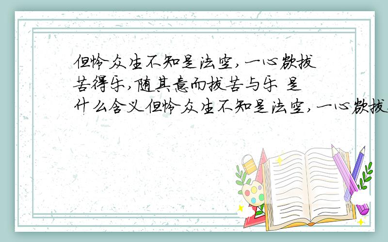 但怜众生不知是法空,一心欲拔苦得乐,随其意而拔苦与乐 是什么含义但怜众生不知是法空,一心欲拔苦得乐,随其意而拔苦与乐.