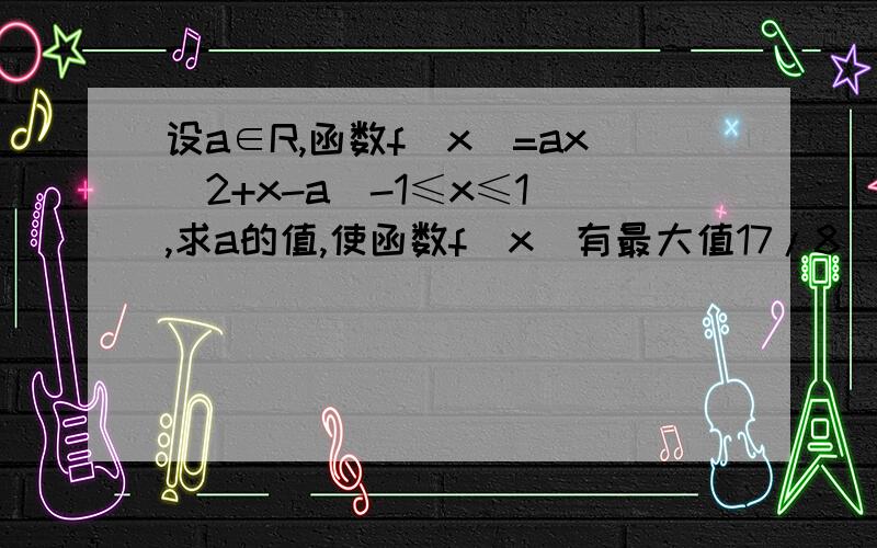 设a∈R,函数f(x)=ax^2+x-a(-1≤x≤1),求a的值,使函数f(x)有最大值17/8