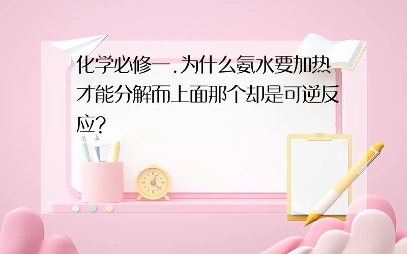 化学必修一.为什么氨水要加热才能分解而上面那个却是可逆反应?