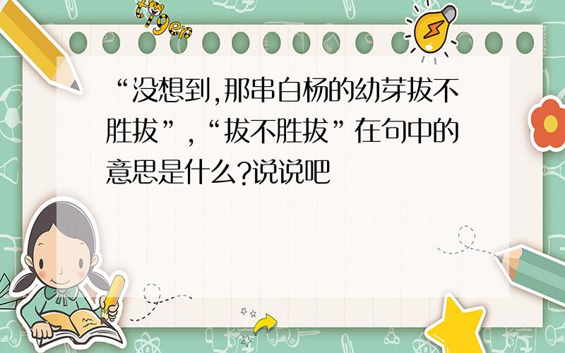 “没想到,那串白杨的幼芽拔不胜拔”,“拔不胜拔”在句中的意思是什么?说说吧