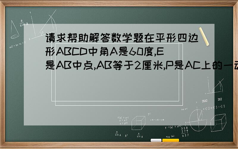 请求帮助解答数学题在平形四边形ABCD中角A是60度,E是AB中点,AB等于2厘米,P是AC上的一动点,求PA+PB的最小值