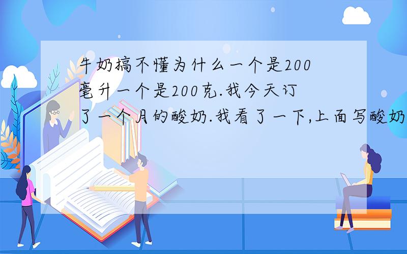 牛奶搞不懂为什么一个是200毫升一个是200克.我今天订了一个月的酸奶.我看了一下,上面写酸奶是200克,可我看其他的牛奶都是200毫升.我是不是亏了啊?200克等于200毫升吗?