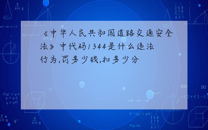 《中华人民共和国道路交通安全法》中代码1344是什么违法行为,罚多少钱,扣多少分