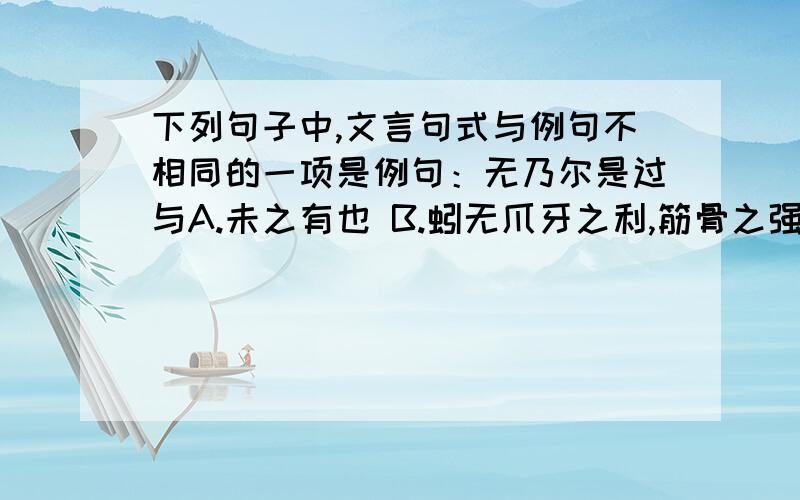 下列句子中,文言句式与例句不相同的一项是例句：无乃尔是过与A.未之有也 B.蚓无爪牙之利,筋骨之强C.陈利兵而谁何 D.何以伐为