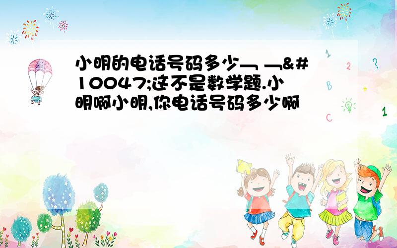 小明的电话号码多少﹁ ﹁✿这不是数学题.小明啊小明,你电话号码多少啊