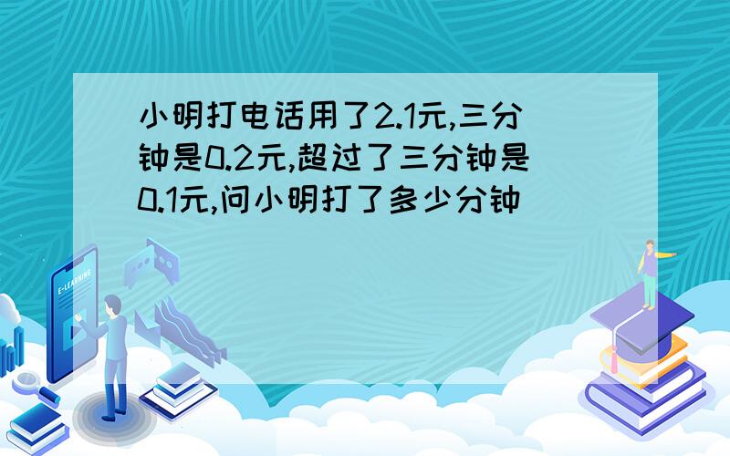 小明打电话用了2.1元,三分钟是0.2元,超过了三分钟是0.1元,问小明打了多少分钟