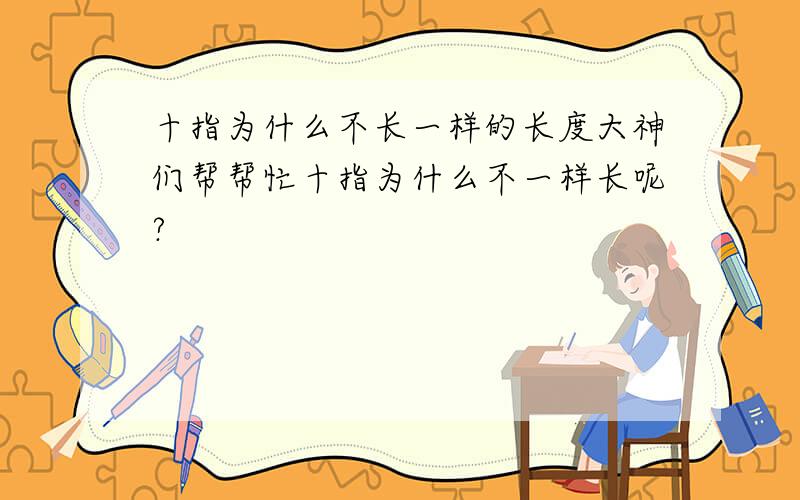 十指为什么不长一样的长度大神们帮帮忙十指为什么不一样长呢?