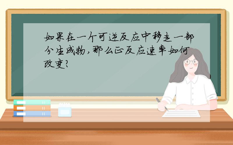 如果在一个可逆反应中移走一部分生成物,那么正反应速率如何改变?