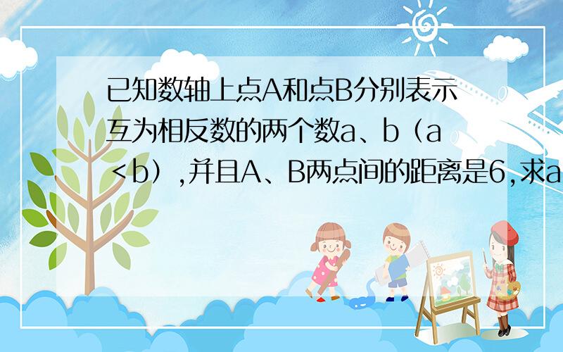 已知数轴上点A和点B分别表示互为相反数的两个数a、b（a＜b）,并且A、B两点间的距离是6,求a、b是多少