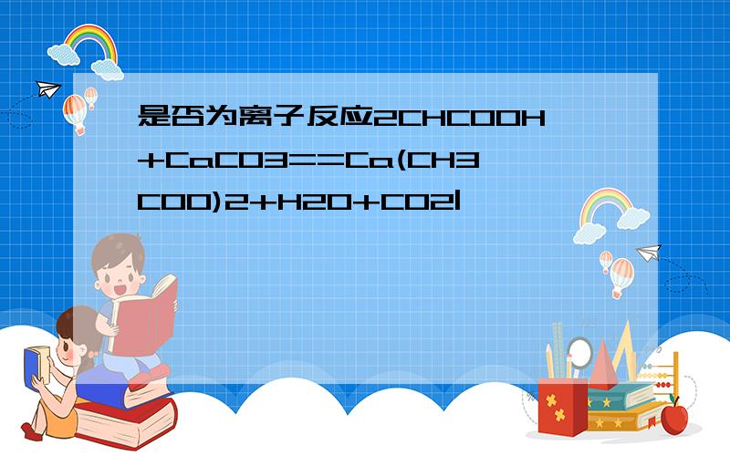 是否为离子反应2CHCOOH+CaCO3==Ca(CH3COO)2+H2O+CO2|