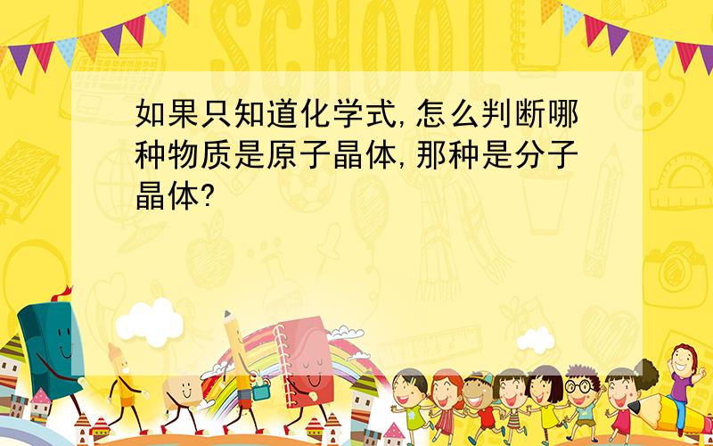 如果只知道化学式,怎么判断哪种物质是原子晶体,那种是分子晶体?