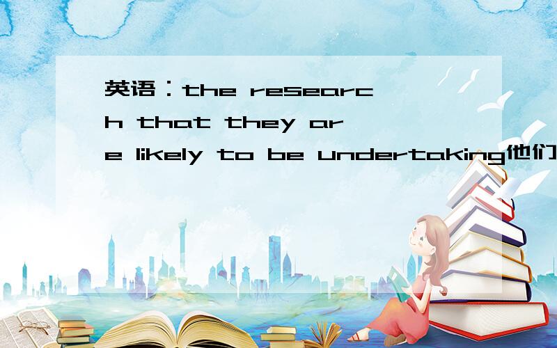 英语：the research that they are likely to be undertaking他们可能要从事的科研项目定语从句中有are又有be不算错了?而且为什么要用另外的be呢?为了表示进行时吗?我想问下如果是用be to do表示将来的话