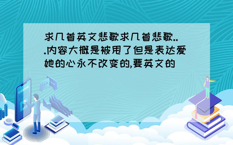 求几首英文悲歌求几首悲歌...内容大概是被甩了但是表达爱她的心永不改变的,要英文的