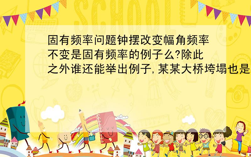 固有频率问题钟摆改变幅角频率不变是固有频率的例子么?除此之外谁还能举出例子,某某大桥垮塌也是个例子,有没有抽象些的例子呢?