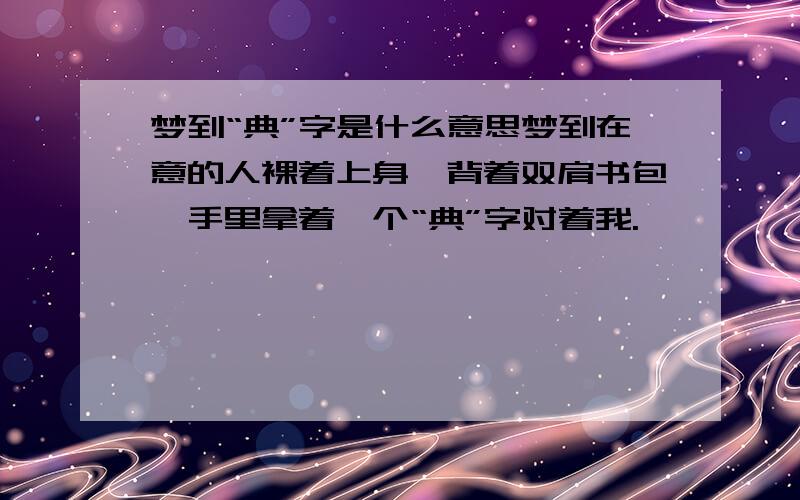 梦到“典”字是什么意思梦到在意的人裸着上身,背着双肩书包,手里拿着一个“典”字对着我.