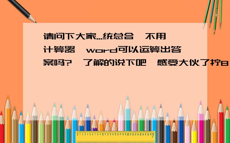 请问下大家...统总合,不用计算器,word可以运算出答案吗?　了解的说下吧,感受大伙了拧8