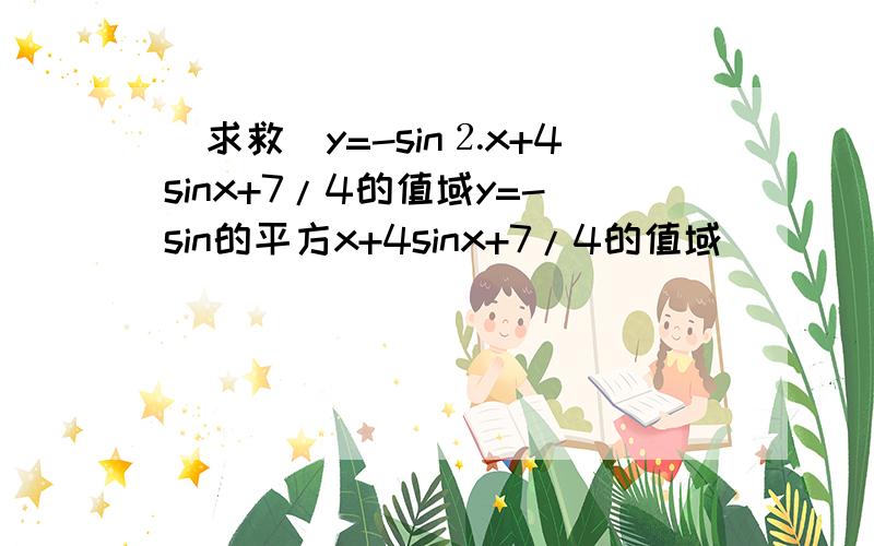 （求救）y=-sin⒉x+4sinx+7/4的值域y=-sin的平方x+4sinx+7/4的值域