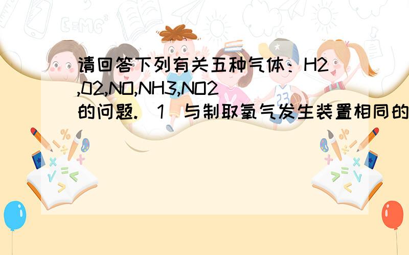 请回答下列有关五种气体：H2,02,NO,NH3,NO2的问题.（1）与制取氧气发生装置相同的是：_______;只能用一种方法收集的是_________.（2）以上气体制备反应中,有一反应在原理上与其他反应都不能归