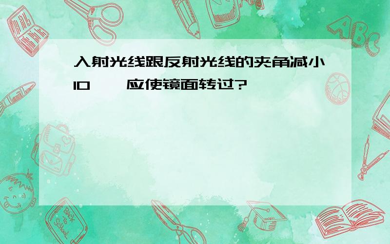 入射光线跟反射光线的夹角减小10°,应使镜面转过?