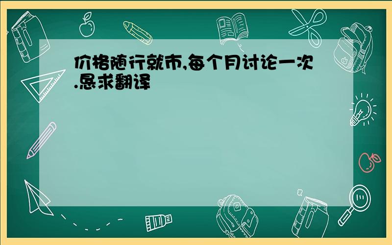 价格随行就市,每个月讨论一次.恳求翻译