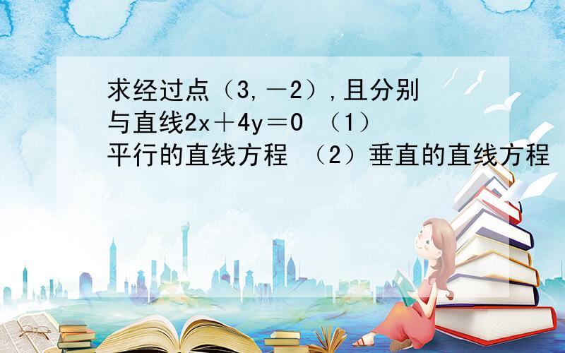 求经过点（3,－2）,且分别与直线2x＋4y＝0 （1）平行的直线方程 （2）垂直的直线方程