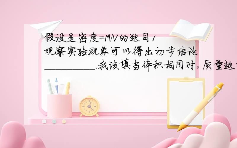 假设是密度=M/V的题目1 观察实验现象可以得出初步结论_________.我该填当体积相同时,质量越的大,密度越大呢?还是当体积相同时,质量与密度成正比?2 分析比较_____ 可知_____(同上)3.进一步分析