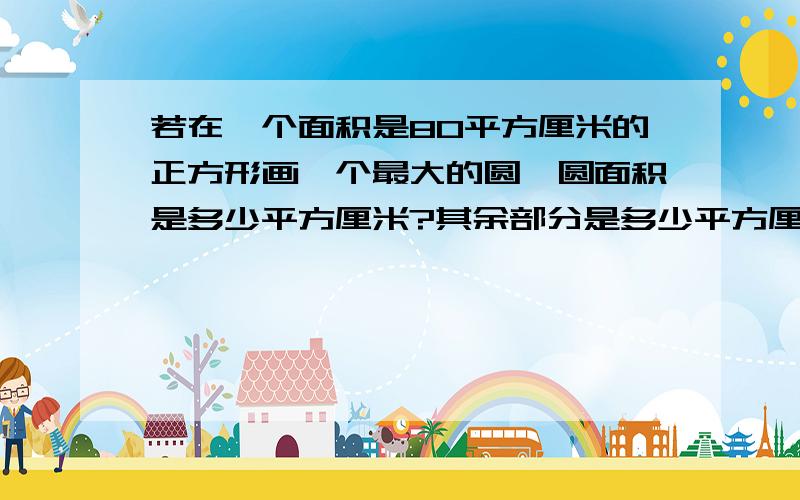 若在一个面积是80平方厘米的正方形画一个最大的圆,圆面积是多少平方厘米?其余部分是多少平方厘米?急