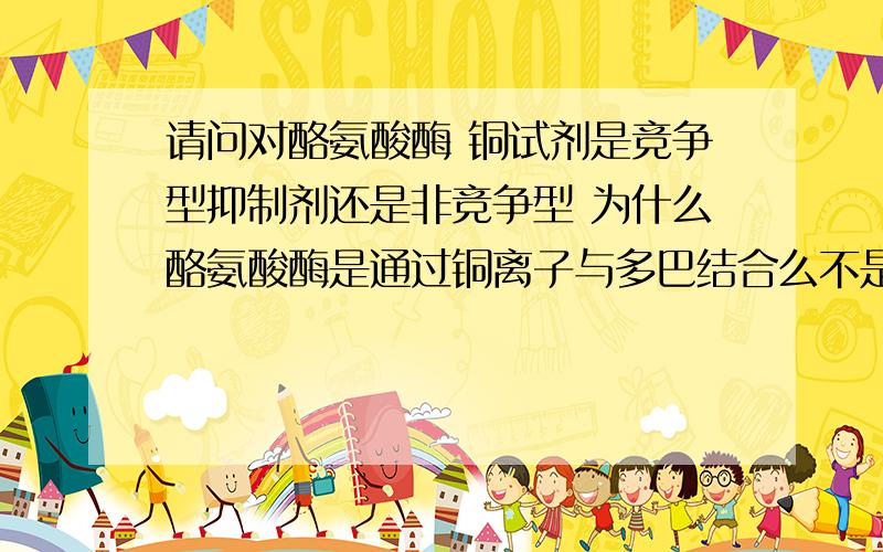 请问对酪氨酸酶 铜试剂是竞争型抑制剂还是非竞争型 为什么酪氨酸酶是通过铜离子与多巴结合么不是铜是底物是酪氨酸上结合了铜离子铜试剂是加进去的抑制剂，全称是二乙基二硫代氨基