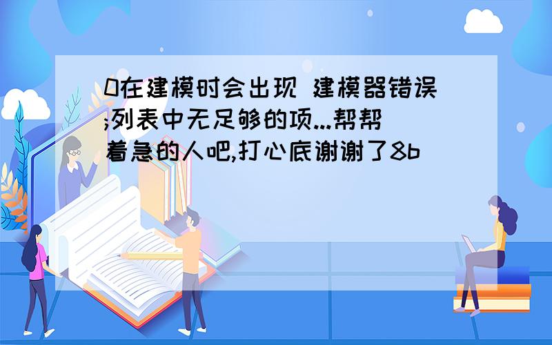 0在建模时会出现 建模器错误;列表中无足够的项...帮帮着急的人吧,打心底谢谢了8b