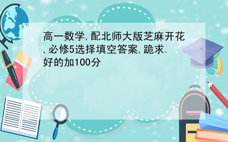 高一数学,配北师大版芝麻开花,必修5选择填空答案,跪求.好的加100分