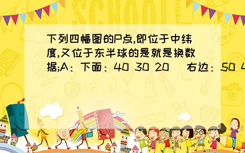 下列四幅图的P点,即位于中纬度,又位于东半球的是就是换数据;A：下面：40 30 20   右边：50 40 30   B：下面：5度 15  20  右边：30 20 10C;   下面:  20 30 40   右边: 10  20 30    D: 下面:   20  15  5度  右边: