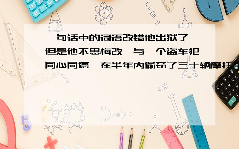 一句话中的词语改错他出狱了,但是他不思悔改,与一个盗车犯同心同德,在半年内偷窃了三十辆摩托车.在这句话中有一个词语用得不恰当,请把它找出来并改正.如果我把“同心同德”改为“形