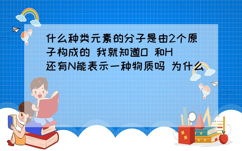 什么种类元素的分子是由2个原子构成的 我就知道O 和H 还有N能表示一种物质吗 为什么