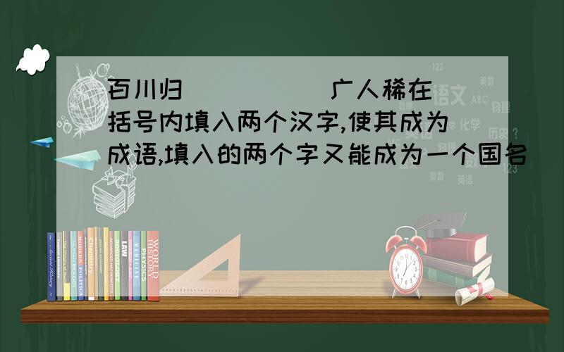 百川归( ) ( )广人稀在括号内填入两个汉字,使其成为成语,填入的两个字又能成为一个国名