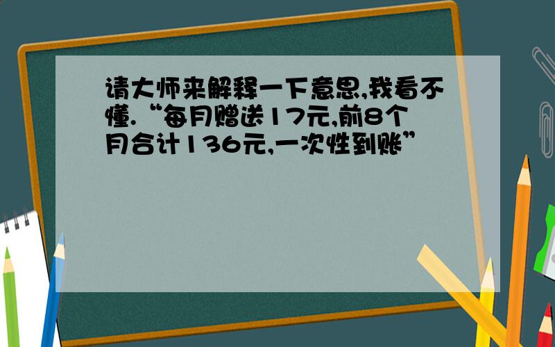 请大师来解释一下意思,我看不懂.“每月赠送17元,前8个月合计136元,一次性到账”