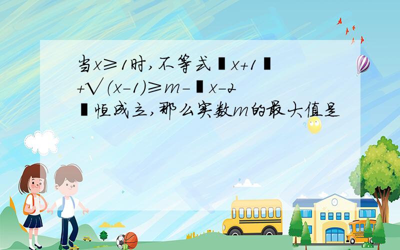 当x≥1时,不等式丨x+1丨+√（x-1）≥m-丨x-2丨恒成立,那么实数m的最大值是