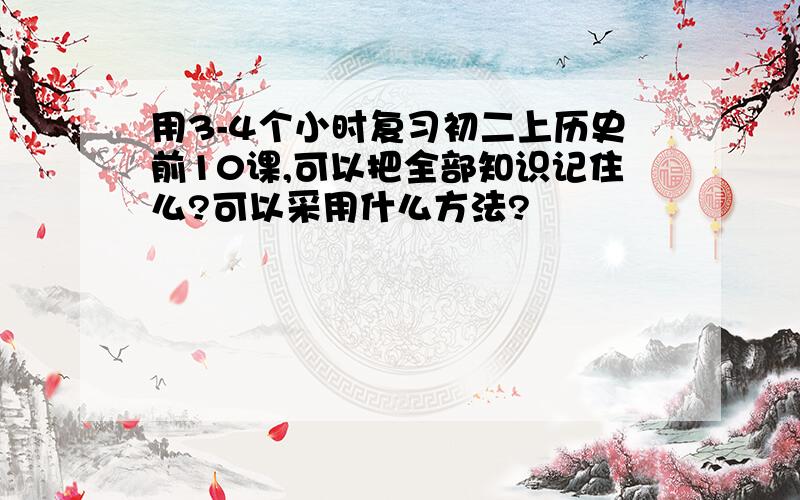 用3-4个小时复习初二上历史前10课,可以把全部知识记住么?可以采用什么方法?