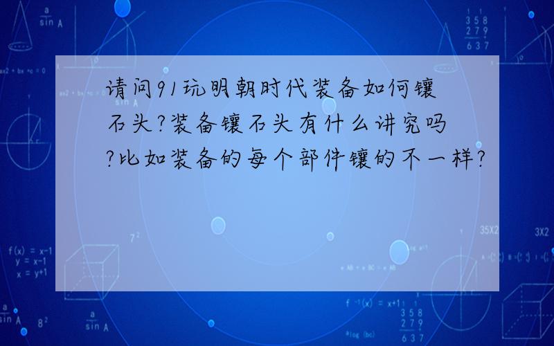 请问91玩明朝时代装备如何镶石头?装备镶石头有什么讲究吗?比如装备的每个部件镶的不一样?