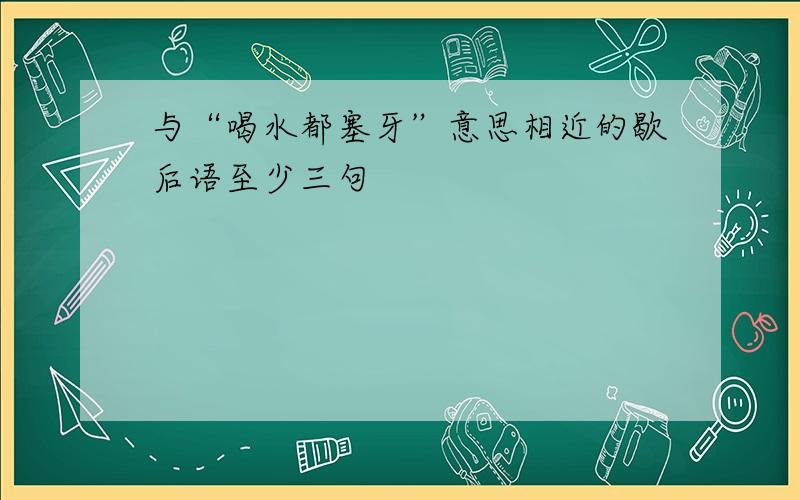 与“喝水都塞牙”意思相近的歇后语至少三句