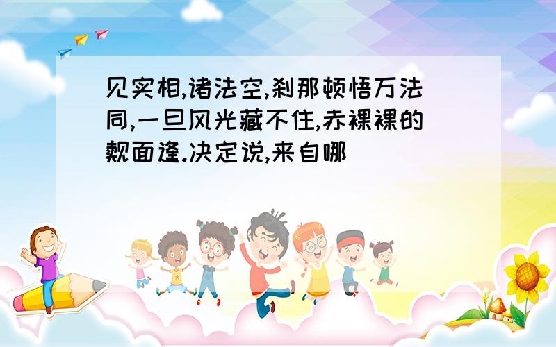 见实相,诸法空,刹那顿悟万法同,一旦风光藏不住,赤裸裸的觌面逢.决定说,来自哪