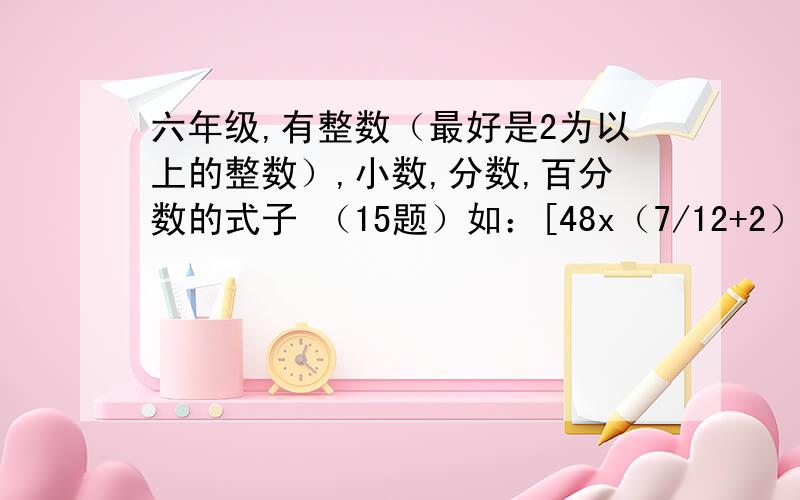 六年级,有整数（最好是2为以上的整数）,小数,分数,百分数的式子 （15题）如：[48x（7/12+2）]÷20%