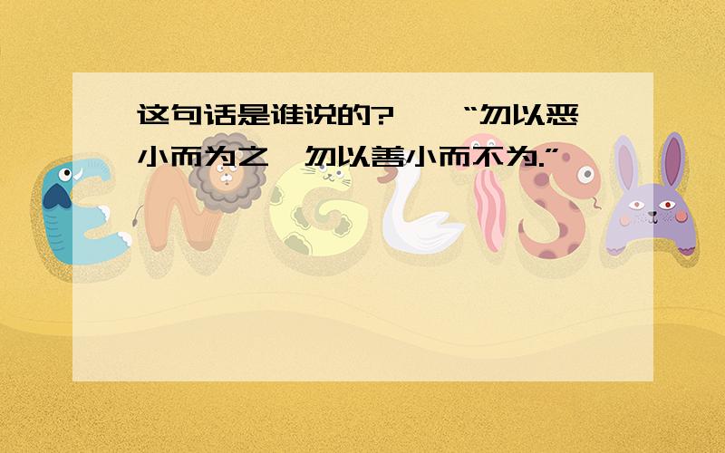 这句话是谁说的?——“勿以恶小而为之,勿以善小而不为.”