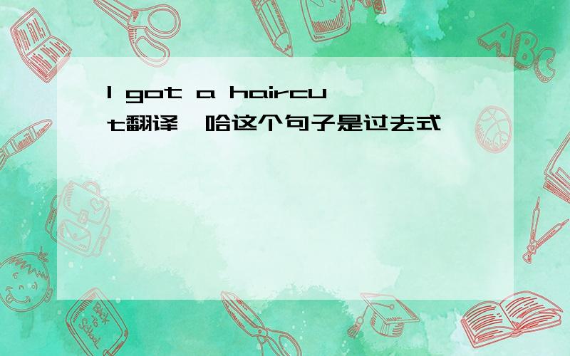 I got a haircut翻译一哈这个句子是过去式