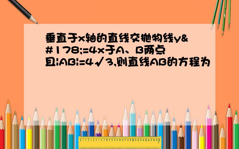 垂直于x轴的直线交抛物线y²=4x于A、B两点且|AB|=4√3,则直线AB的方程为