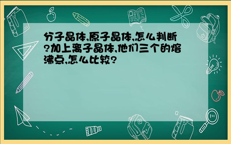 分子晶体,原子晶体,怎么判断?加上离子晶体,他们三个的熔沸点,怎么比较?